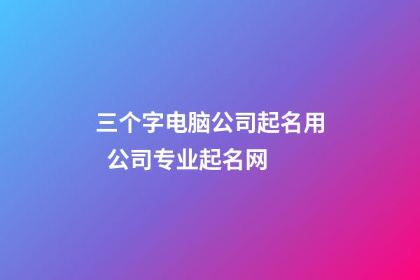 三个字电脑公司起名用  公司专业起名网